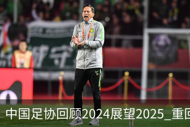 中国足协回顾2024展望2025 重回正轨重新出发